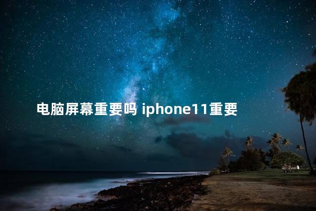 电脑屏幕重要吗 iphone11重要屏幕信息